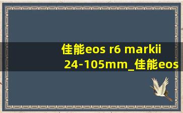 佳能eos r6 markii 24-105mm_佳能eos r6 mark ii24-105套机